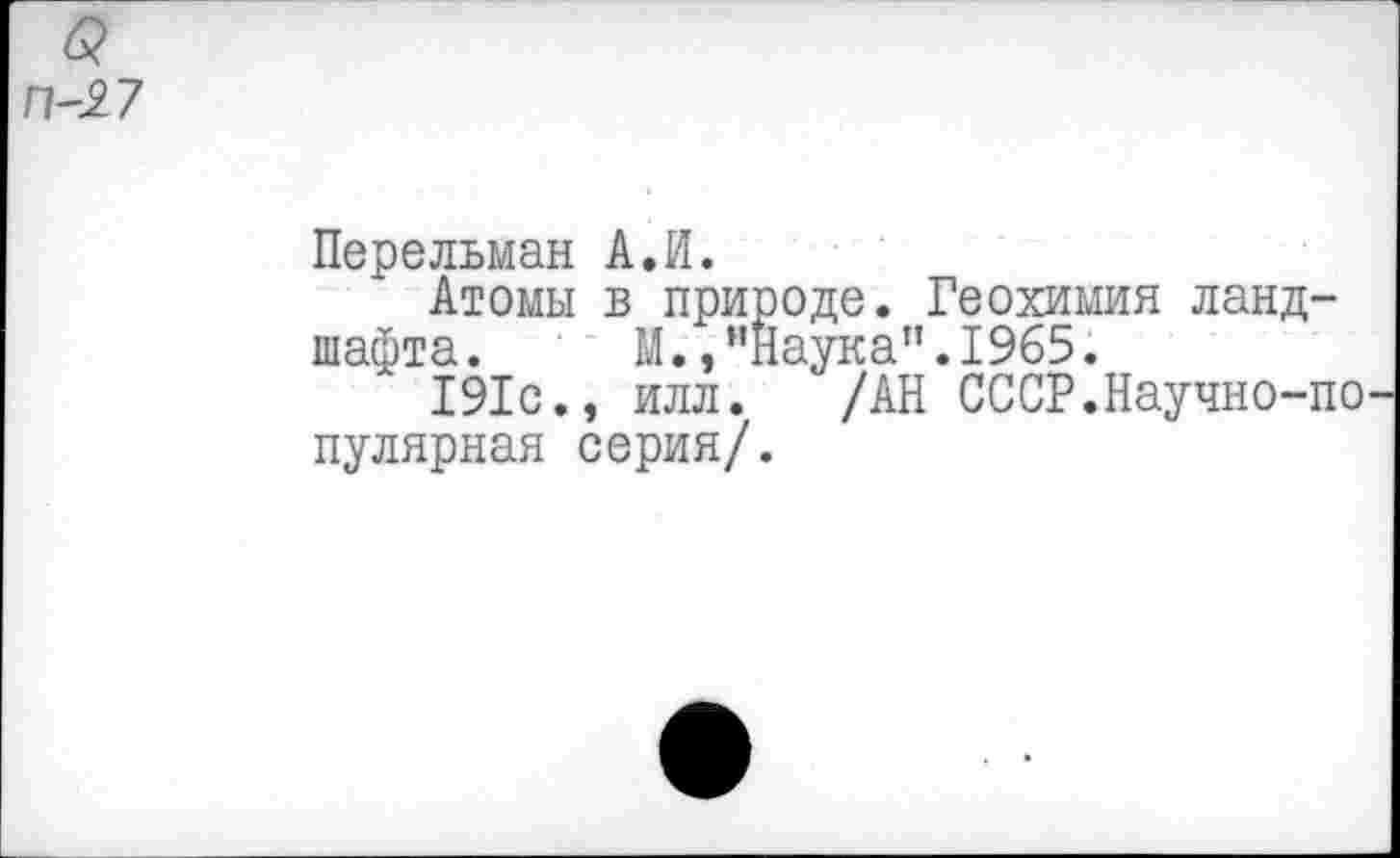 ﻿П-27
Перельман А.И.
Атомы в природе. Геохимия ландшафта. М.,"Наука".1965.
191с., илл. /АН СССР.Научно-по пулярная серия/.